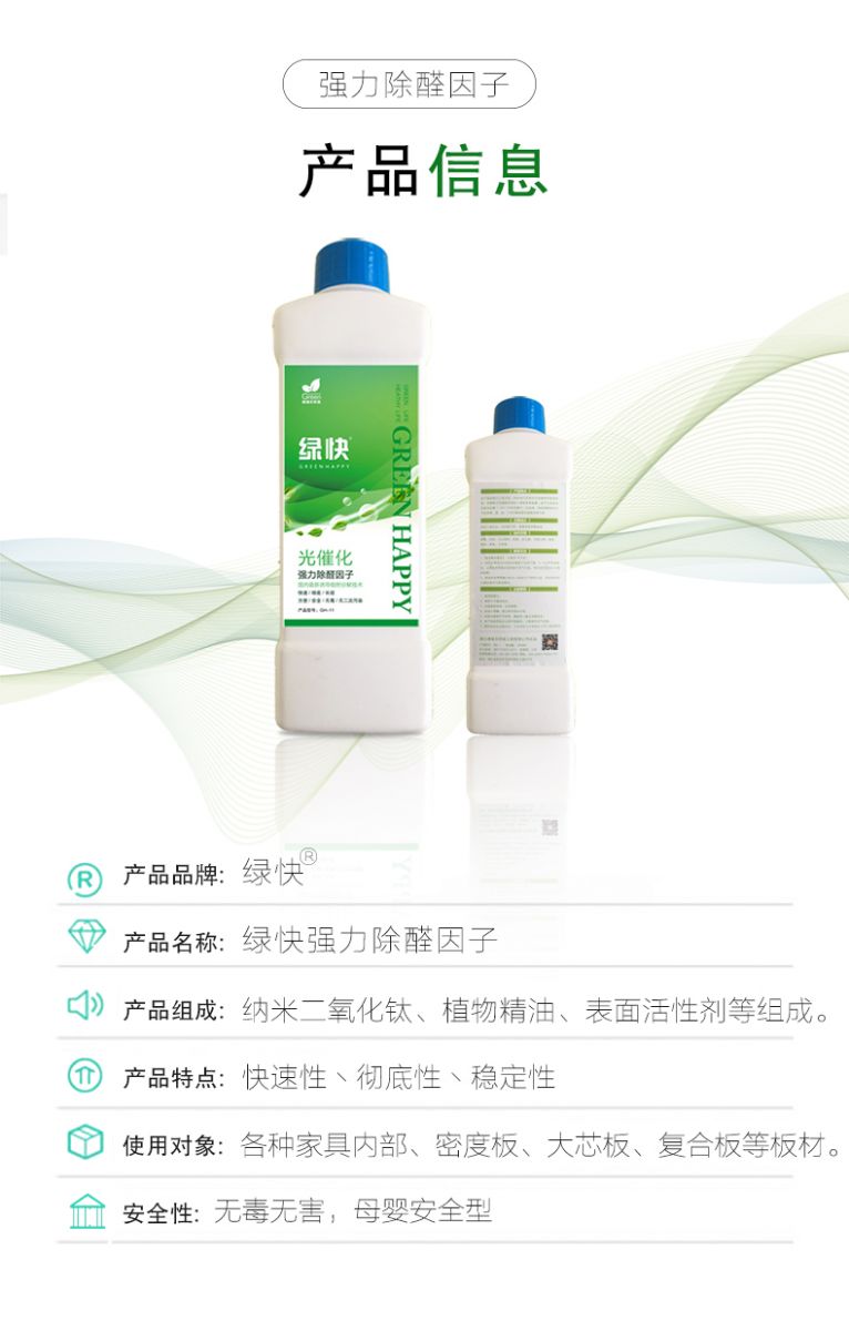 產(chǎn)品信息 產(chǎn)品品牌：綠快  產(chǎn)品名稱：綠快強力除醛因子  產(chǎn)品組成：納米二氧化鈦、植物精油、表面活性劑等組成  產(chǎn)品特點：快速性、徹底性、穩(wěn)定性  使用對象：各種家具內(nèi)部、密度板、大芯板、復(fù)合板等板材  安全性：無毒無害，母嬰安全型